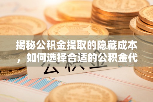 惠州揭秘公积金提取的隐藏成本，如何选择合适的公积金代办提取费用服务
