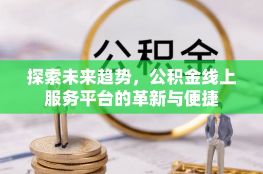 惠州探索未来趋势，公积金线上服务平台的革新与便捷
