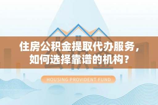 惠州住房公积金提取代办服务，如何选择靠谱的机构？