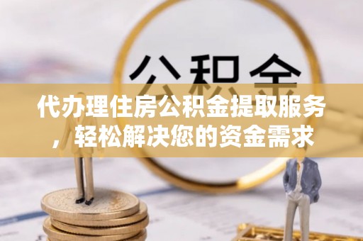 惠州代办理住房公积金提取服务，轻松解决您的资金需求