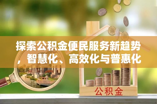 惠州探索公积金便民服务新趋势，智慧化、高效化与普惠化