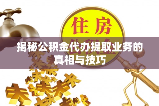 惠州揭秘公积金代办提取业务的真相与技巧