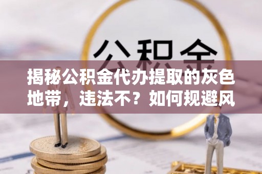 惠州揭秘公积金代办提取的灰色地带，违法不？如何规避风险？