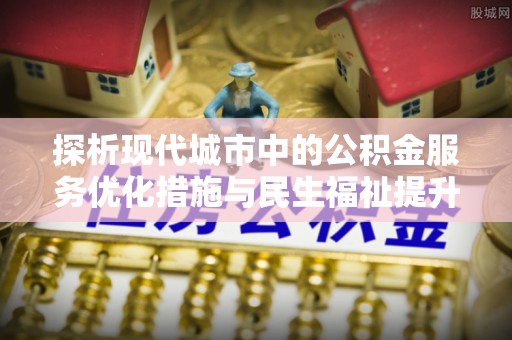 惠州探析现代城市中的公积金服务优化措施与民生福祉提升之道