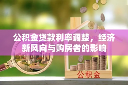 惠州公积金贷款利率调整，经济新风向与购房者的影响