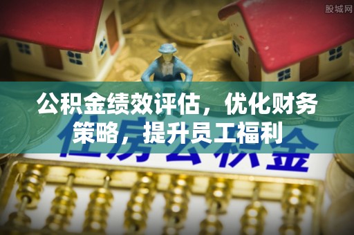 惠州公积金绩效评估，优化财务策略，提升员工福利