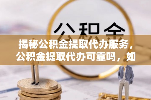 惠州揭秘公积金提取代办服务，公积金提取代办可靠吗，如何选择正规渠道