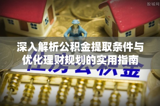 惠州深入解析公积金提取条件与优化理财规划的实用指南