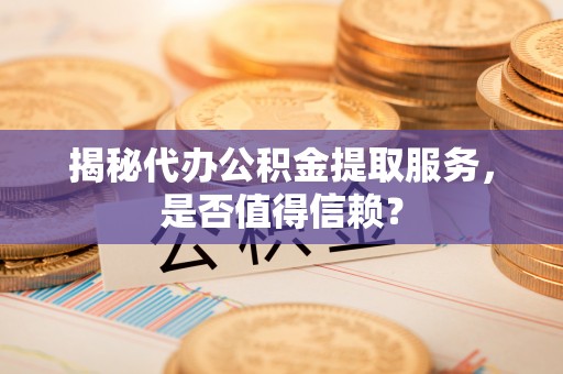 惠州揭秘代办公积金提取服务，是否值得信赖？