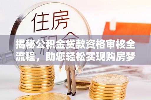 惠州揭秘公积金贷款资格审核全流程，助您轻松实现购房梦想