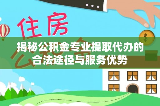 惠州揭秘公积金专业提取代办的合法途径与服务优势