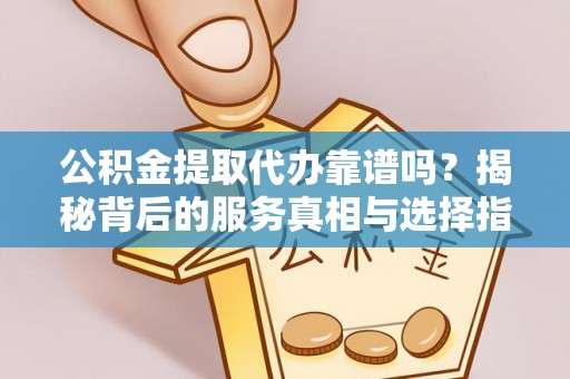 惠州公积金提取代办靠谱吗？揭秘背后的服务真相与选择指南
