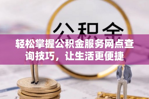 惠州轻松掌握公积金服务网点查询技巧，让生活更便捷
