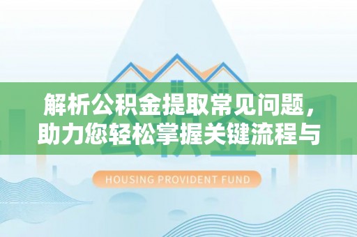 惠州解析公积金提取常见问题，助力您轻松掌握关键流程与技巧