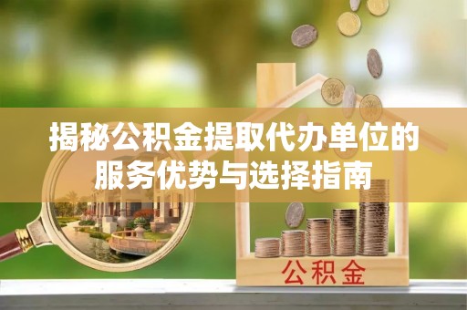 惠州揭秘公积金提取代办单位的服务优势与选择指南