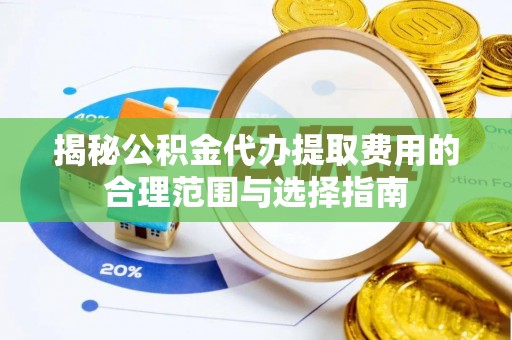 惠州揭秘公积金代办提取费用的合理范围与选择指南