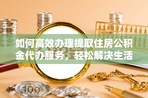 惠州如何高效办理提取住房公积金代办服务，轻松解决生活难题