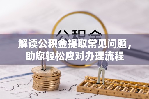 惠州解读公积金提取常见问题，助您轻松应对办理流程
