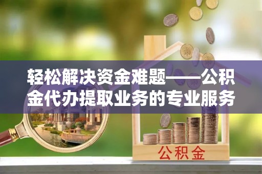 惠州轻松解决资金难题——公积金代办提取业务的专业服务指南