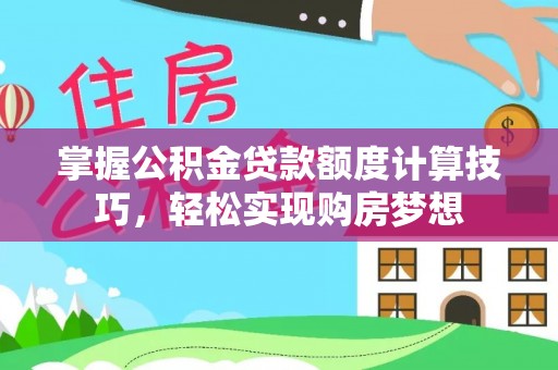 惠州掌握公积金贷款额度计算技巧，轻松实现购房梦想