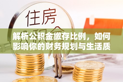 惠州解析公积金缴存比例，如何影响你的财务规划与生活质量