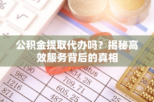 惠州公积金提取代办吗？揭秘高效服务背后的真相
