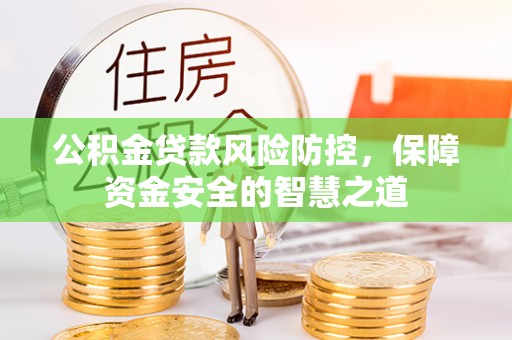 惠州公积金贷款风险防控，保障资金安全的智慧之道