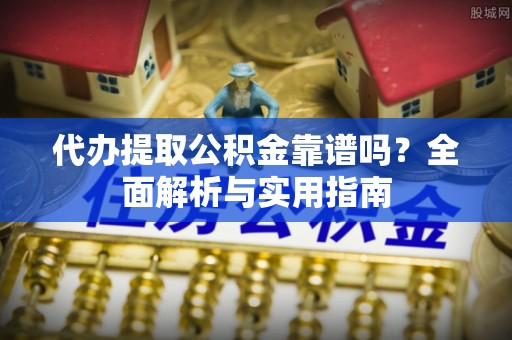 惠州代办提取公积金靠谱吗？全面解析与实用指南