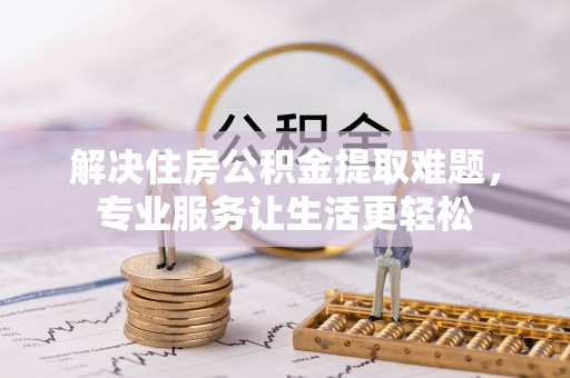 惠州解决住房公积金提取难题，专业服务让生活更轻松