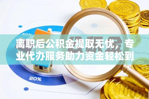 惠州离职后公积金提取无忧，专业代办服务助力资金轻松到手