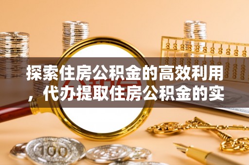 惠州探索住房公积金的高效利用，代办提取住房公积金的实用指南