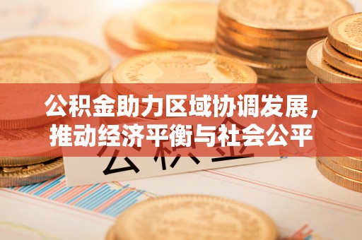 惠州公积金助力区域协调发展，推动经济平衡与社会公平