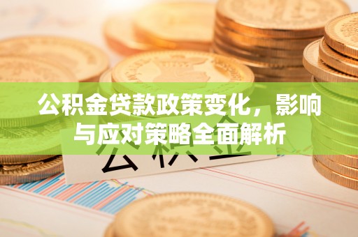 惠州公积金贷款政策变化，影响与应对策略全面解析