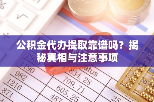 惠州公积金代办提取靠谱吗？揭秘真相与注意事项