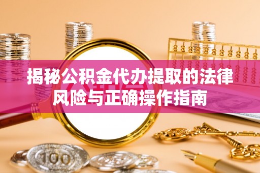 惠州揭秘公积金代办提取的法律风险与正确操作指南