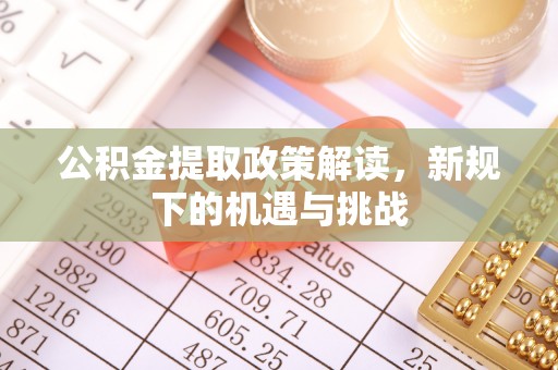 惠州公积金提取政策解读，新规下的机遇与挑战