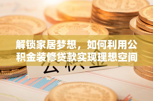 惠州解锁家居梦想，如何利用公积金装修贷款实现理想空间
