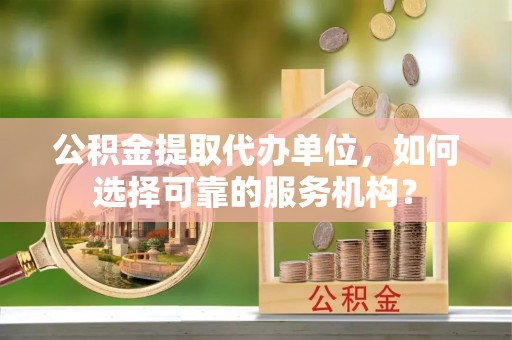 惠州公积金提取代办单位，如何选择可靠的服务机构？