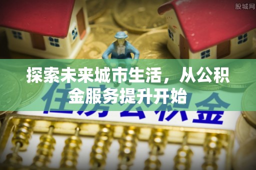 惠州探索未来城市生活，从公积金服务提升开始