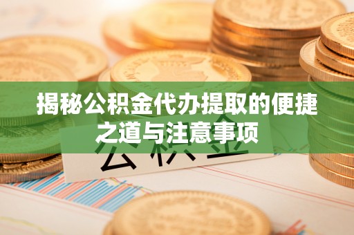 惠州揭秘公积金代办提取的便捷之道与注意事项