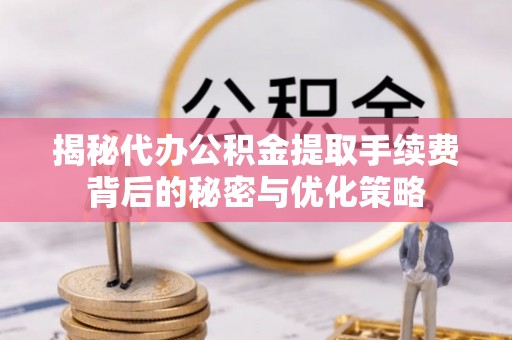 惠州揭秘代办公积金提取手续费背后的秘密与优化策略