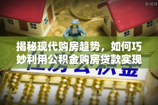 惠州揭秘现代购房趋势，如何巧妙利用公积金购房贷款实现置业梦想