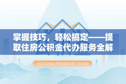 惠州掌握技巧，轻松搞定——提取住房公积金代办服务全解析