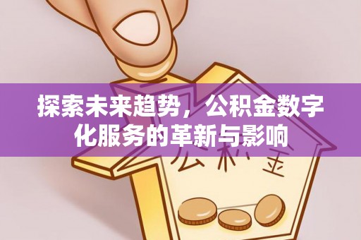惠州探索未来趋势，公积金数字化服务的革新与影响