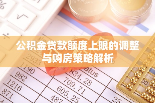 惠州公积金贷款额度上限的调整与购房策略解析
