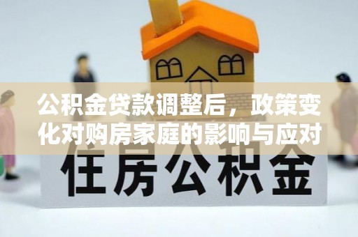惠州公积金贷款调整后，政策变化对购房家庭的影响与应对策略