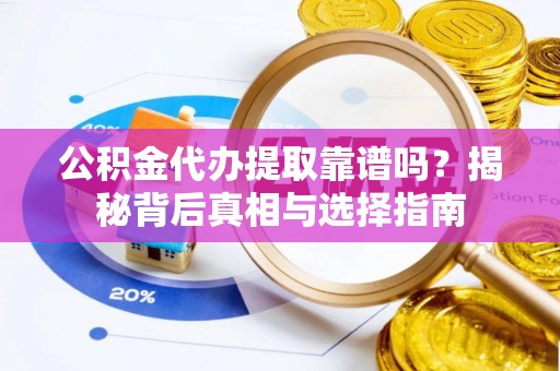 惠州公积金代办提取靠谱吗？揭秘背后真相与选择指南