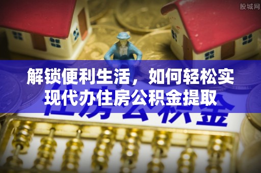 惠州解锁便利生活，如何轻松实现代办住房公积金提取