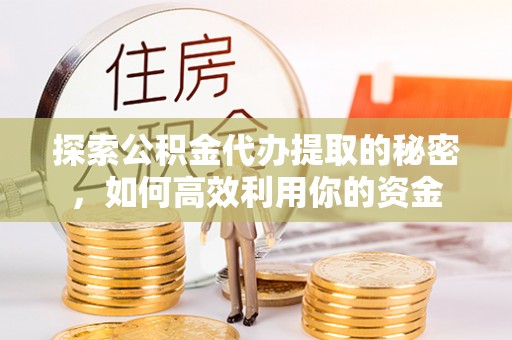 惠州探索公积金代办提取的秘密，如何高效利用你的资金