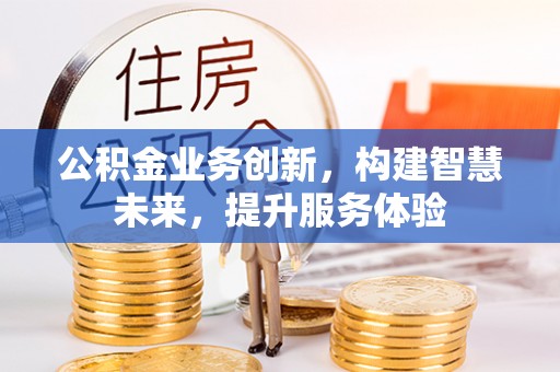 惠州公积金业务创新，构建智慧未来，提升服务体验